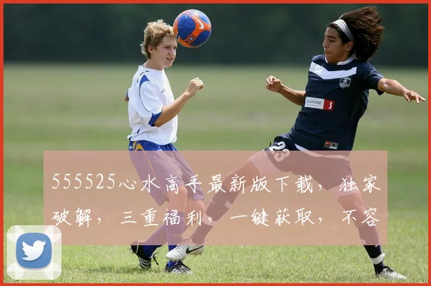 555525心水高手最新版下载，独家破解，三重福利，一键获取，不容错过