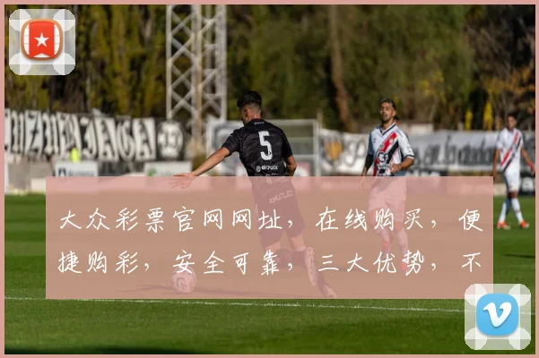 大众彩票官网网址，在线购买，便捷购彩，安全可靠，三大优势，不容错过，立即体验