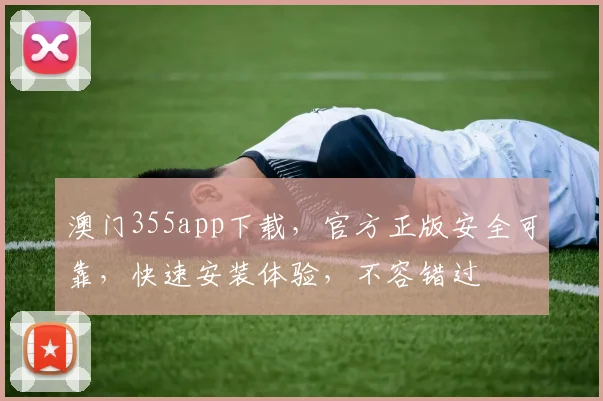 澳门355app下载，官方正版安全可靠，快速安装体验，不容错过
