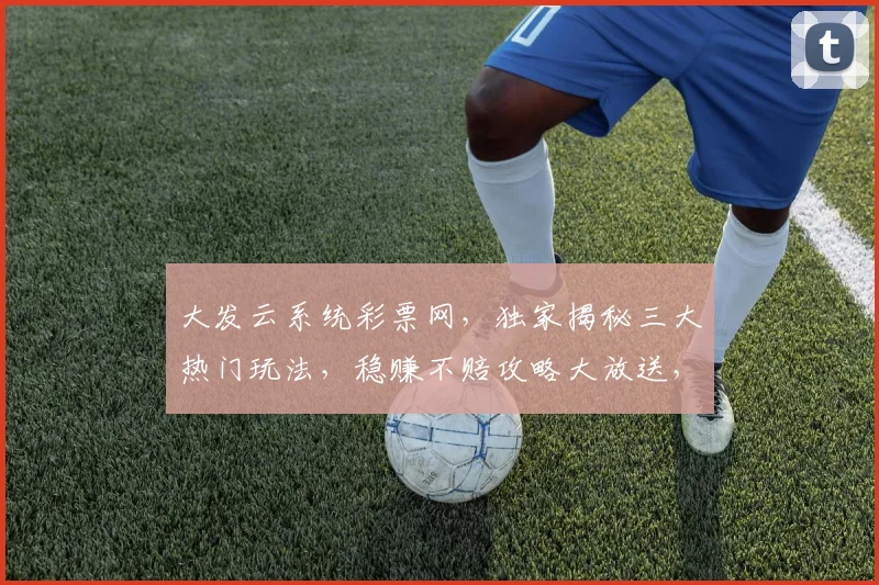 大发云系统彩票网，独家揭秘三大热门玩法，稳赚不赔攻略大放送，必看