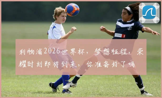 利物浦2026世界杯，梦想征程，荣耀时刻即将到来，你准备好了吗