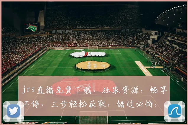 jrs直播免费下载，独家资源，畅享不停，三步轻松获取，错过必悔，快来体验