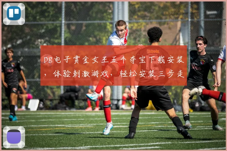 pg电子赏金女王五个夺宝下载安装，体验刺激游戏，轻松安装三步走，立即下载