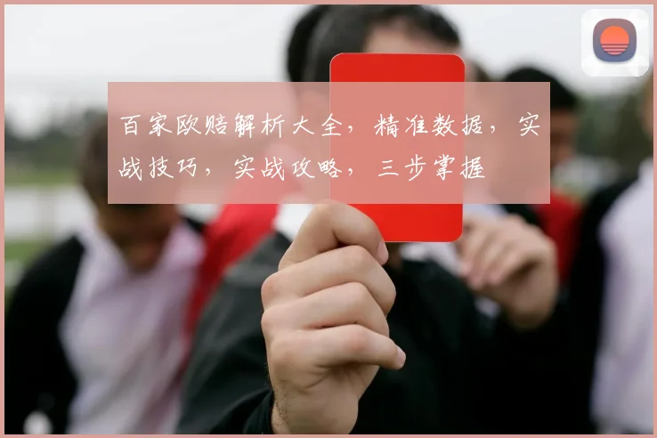 百家欧赔解析大全，精准数据，实战技巧，实战攻略，三步掌握