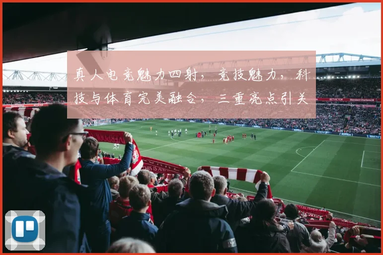 真人电竞魅力四射，竞技魅力，科技与体育完美融合，三重亮点引关注，不容错过