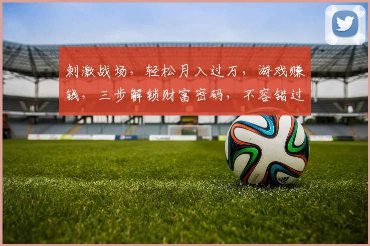 刺激战场，轻松月入过万，游戏赚钱，三步解锁财富密码，不容错过