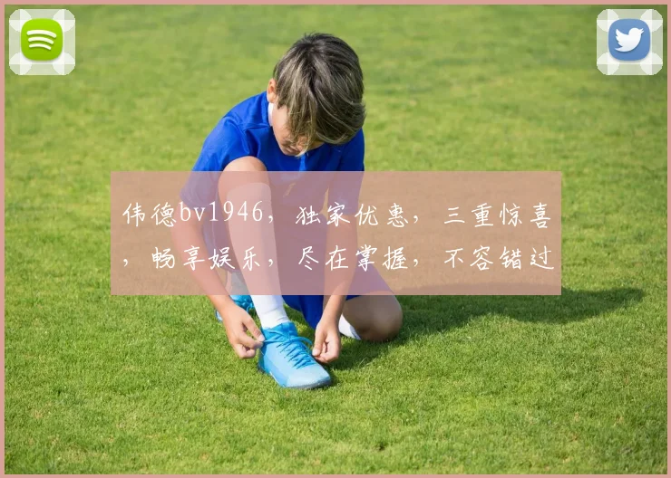 伟德bv1946，独家优惠，三重惊喜，畅享娱乐，尽在掌握，不容错过