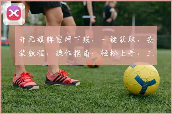 开元旗牌官网下载，一键获取，安装教程，操作指南，轻松上手，三步完成