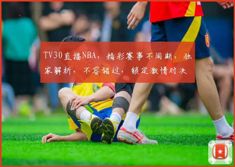 TV30直播NBA，精彩赛事不间断，独家解析，不容错过，锁定激情对决