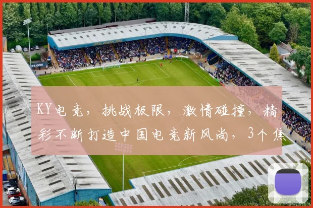 KY电竞，挑战极限，激情碰撞，精彩不断打造中国电竞新风尚，3个焦点不容错过