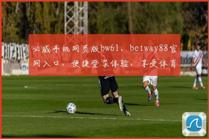 必威手机网页版bw61，betway88官网入口，便捷登录体验，享受体育赛事乐趣