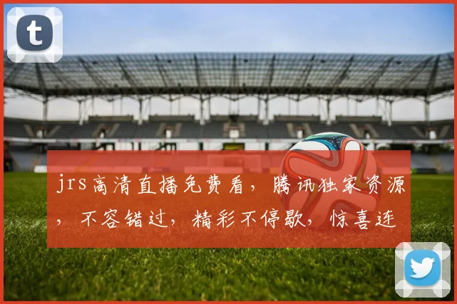 jrs高清直播免费看，腾讯独家资源，不容错过，精彩不停歇，惊喜连连