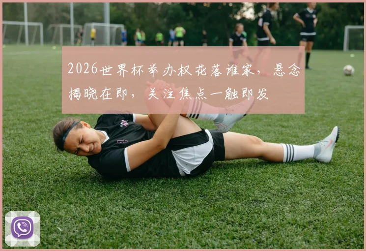 2026世界杯举办权花落谁家，悬念揭晓在即，关注焦点一触即发