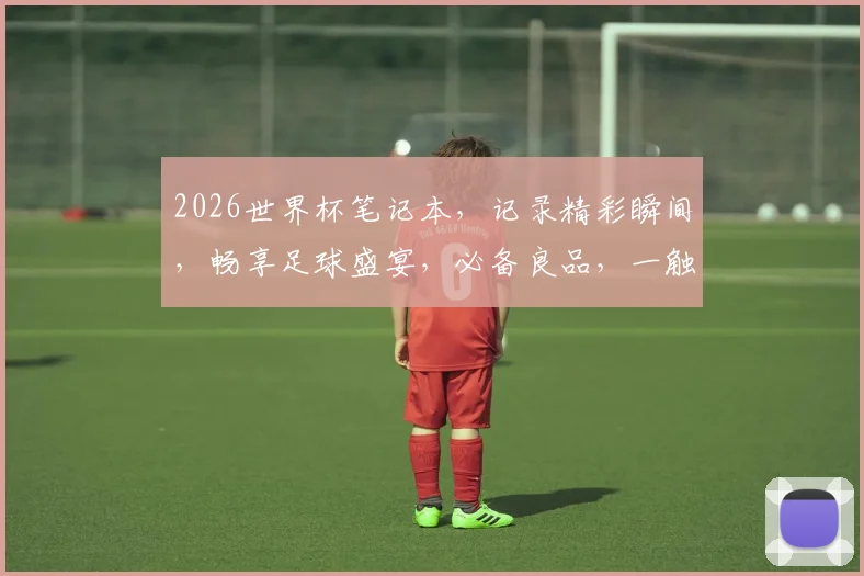 2026世界杯笔记本，记录精彩瞬间，畅享足球盛宴，必备良品，一触即发