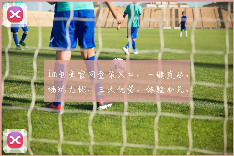 im电竞官网登录入口，一键直达，畅玩无忧，三大优势，体验非凡，快抢位